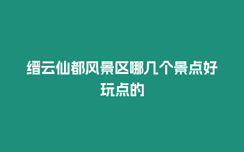 縉云仙都風景區哪幾個景點好玩點的