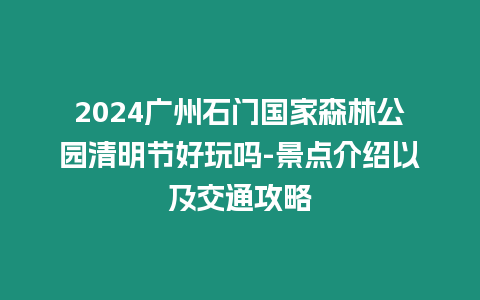 2024廣州石門國家森林公園清明節好玩嗎-景點介紹以及交通攻略