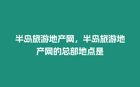 半島旅游地產網，半島旅游地產網的總部地點是