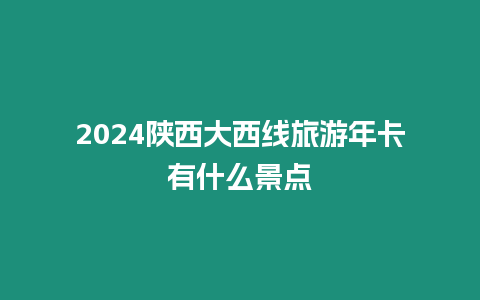 2024陜西大西線旅游年卡有什么景點