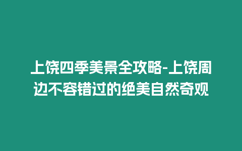 上饒四季美景全攻略-上饒周邊不容錯過的絕美自然奇觀