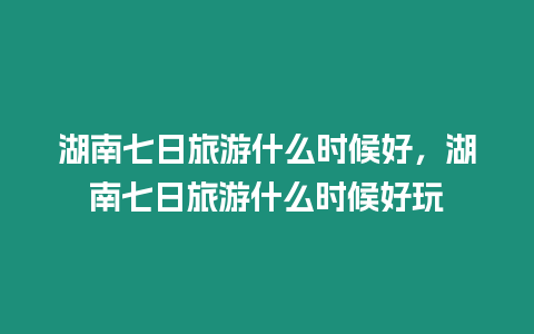 湖南七日旅游什么時候好，湖南七日旅游什么時候好玩