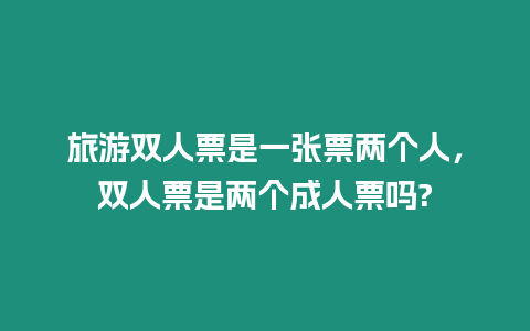 旅游雙人票是一張票兩個人，雙人票是兩個成人票嗎?