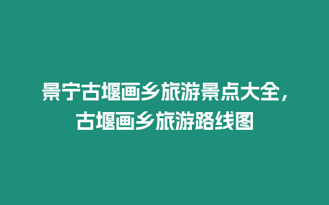 景寧古堰畫鄉(xiāng)旅游景點大全，古堰畫鄉(xiāng)旅游路線圖