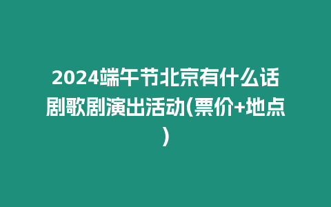 2024端午節北京有什么話劇歌劇演出活動(票價+地點)