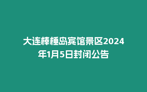 大連棒棰島賓館景區2024年1月5日封閉公告