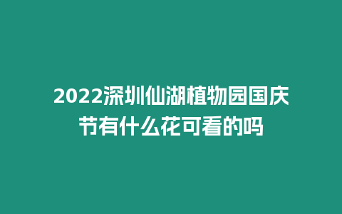 2024深圳仙湖植物園國慶節有什么花可看的嗎