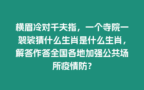 橫眉冷對(duì)千夫指，一個(gè)寺院一袈裟猜什么生肖是什么生肖，解答作答全國(guó)各地加強(qiáng)公共場(chǎng)所疫情防？