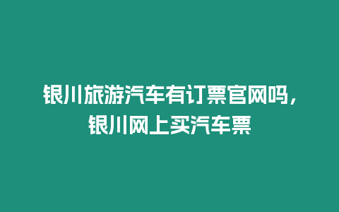 銀川旅游汽車有訂票官網嗎，銀川網上買汽車票