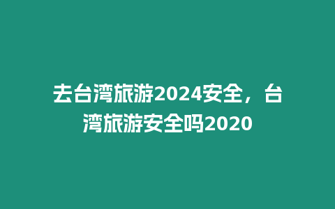 去臺灣旅游2024安全，臺灣旅游安全嗎2020