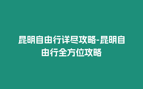 昆明自由行詳盡攻略-昆明自由行全方位攻略