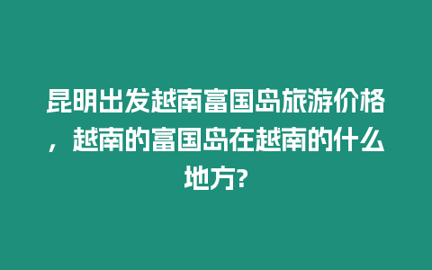 昆明出發(fā)越南富國島旅游價格，越南的富國島在越南的什么地方?