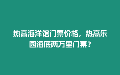 熱高海洋館門票價格，熱高樂園海底兩萬里門票？