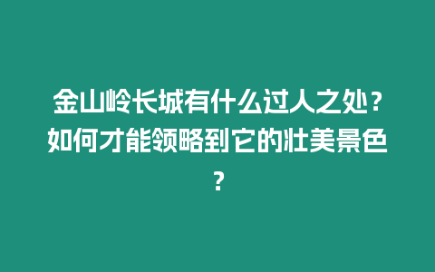 金山嶺長城有什么過人之處？如何才能領(lǐng)略到它的壯美景色？