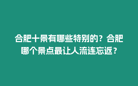 合肥十景有哪些特別的？合肥哪個景點最讓人流連忘返？