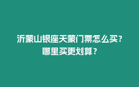 沂蒙山銀座天蒙門票怎么買？哪里買更劃算？