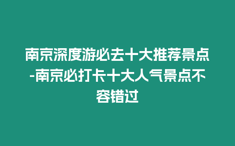 南京深度游必去十大推薦景點-南京必打卡十大人氣景點不容錯過