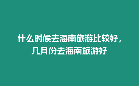 什么時候去海南旅游比較好，幾月份去海南旅游好