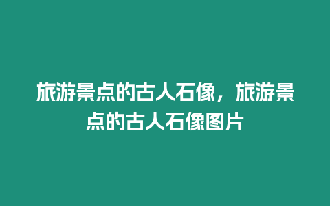 旅游景點的古人石像，旅游景點的古人石像圖片