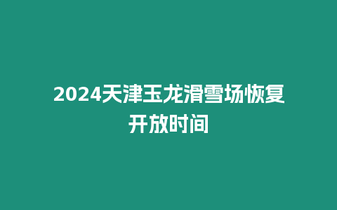 2024天津玉龍滑雪場恢復開放時間