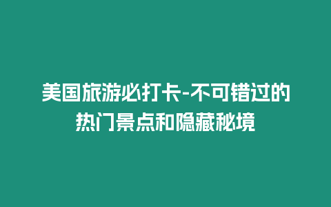 美國旅游必打卡-不可錯過的熱門景點和隱藏秘境