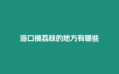 海口摘荔枝的地方有哪些