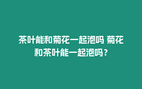 茶葉能和菊花一起泡嗎 菊花和茶葉能一起泡嗎？