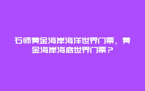 石師黃金海岸海洋世界門票，黃金海岸海底世界門票？