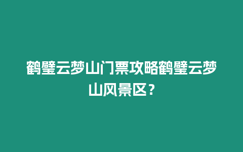 鶴璧云夢山門票攻略鶴璧云夢山風景區？