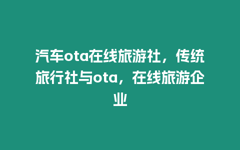 汽車ota在線旅游社，傳統旅行社與ota，在線旅游企業