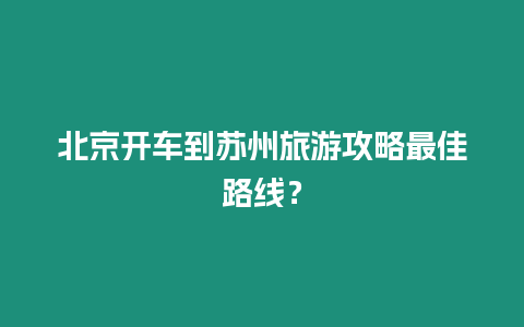 北京開車到蘇州旅游攻略最佳路線？