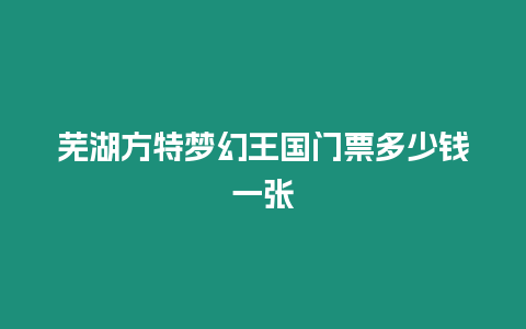 蕪湖方特夢幻王國門票多少錢一張