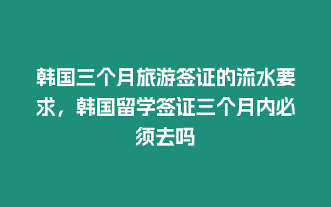 韓國三個月旅游簽證的流水要求，韓國留學簽證三個月內必須去嗎