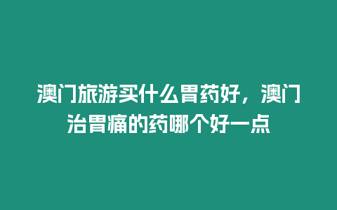 澳門旅游買什么胃藥好，澳門治胃痛的藥哪個(gè)好一點(diǎn)