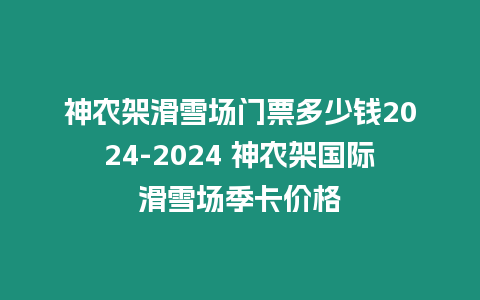 神農(nóng)架滑雪場門票多少錢2024-2024 神農(nóng)架國際滑雪場季卡價格