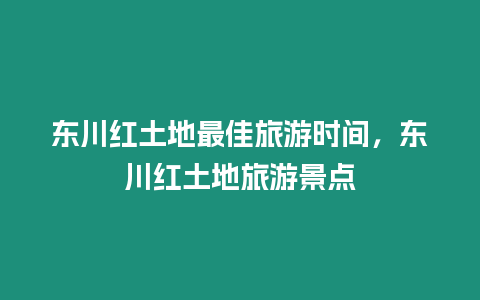 東川紅土地最佳旅游時(shí)間，東川紅土地旅游景點(diǎn)