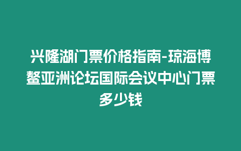 興隆湖門票價(jià)格指南-瓊海博鰲亞洲論壇國際會(huì)議中心門票多少錢