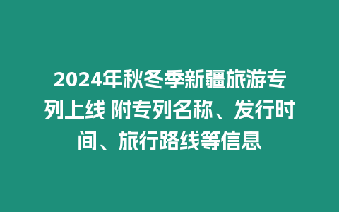 2024年秋冬季新疆旅游專列上線 附專列名稱、發行時間、旅行路線等信息