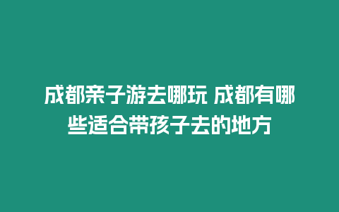 成都親子游去哪玩 成都有哪些適合帶孩子去的地方