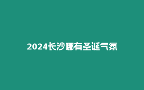 2024長沙哪有圣誕氣氛