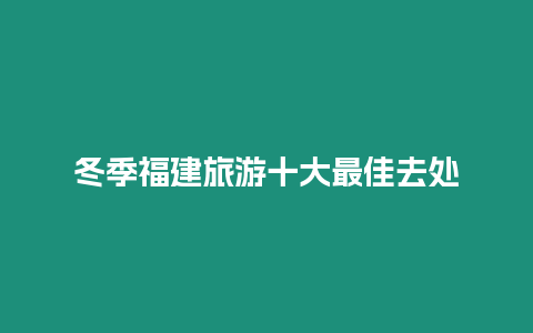 冬季福建旅游十大最佳去處