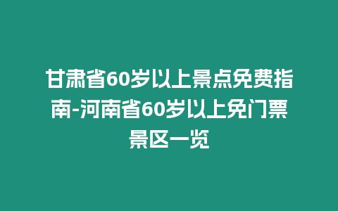 甘肅省60歲以上景點免費指南-河南省60歲以上免門票景區一覽