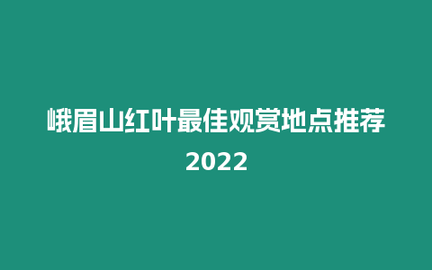 峨眉山紅葉最佳觀賞地點(diǎn)推薦2024