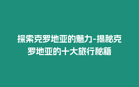 探索克羅地亞的魅力-揭秘克羅地亞的十大旅行秘籍