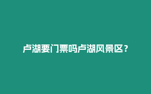 盧湖要門票嗎盧湖風景區？