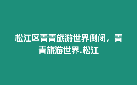 松江區青青旅游世界倒閉，青青旅游世界.松江