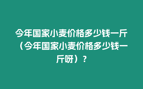 今年國家小麥價格多少錢一斤（今年國家小麥價格多少錢一斤呀）？