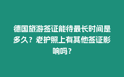 德國旅游簽證能待最長時間是多久？老護照上有其他簽證影響嗎？