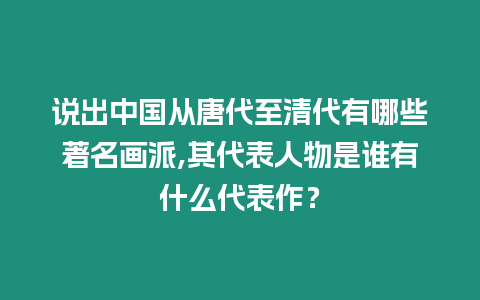 說出中國從唐代至清代有哪些著名畫派,其代表人物是誰有什么代表作？