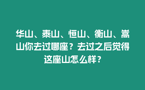 華山、泰山、恒山、衡山、嵩山你去過哪座？去過之后覺得這座山怎么樣？